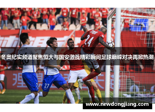 冬奥纪实频道聚焦恒大与国安激战精彩瞬间足球巅峰对决再掀热潮