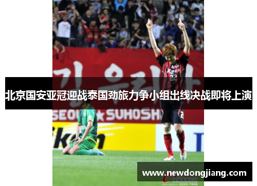 北京国安亚冠迎战泰国劲旅力争小组出线决战即将上演