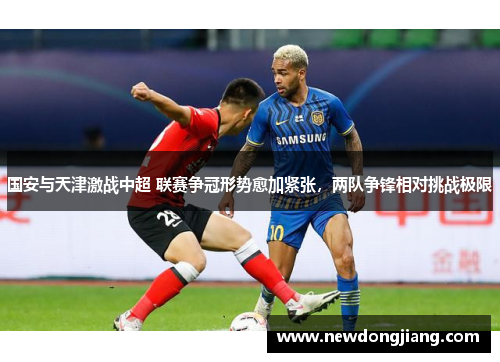 国安与天津激战中超 联赛争冠形势愈加紧张，两队争锋相对挑战极限